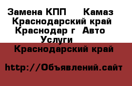 Замена КПП 152 Камаз - Краснодарский край, Краснодар г. Авто » Услуги   . Краснодарский край